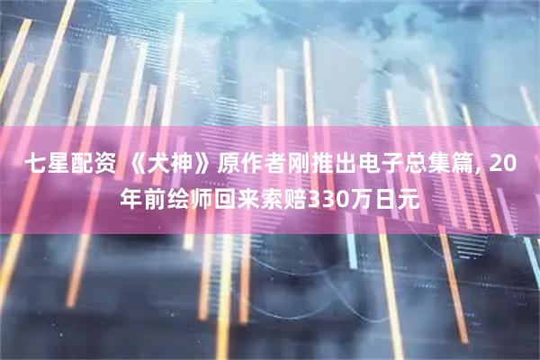 七星配资 《犬神》原作者刚推出电子总集篇, 20年前绘师回来索赔330万日元